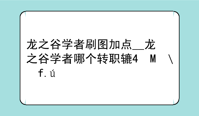 龙之谷学者刷图加点__龙之谷学者哪个转职输出最高