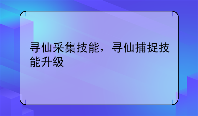 寻仙采集技能，寻仙捕捉技能升级