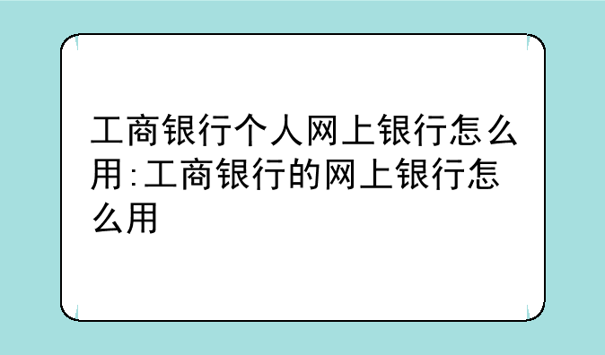工商银行个人网上银行怎么用:工商银行的网上银行怎么用