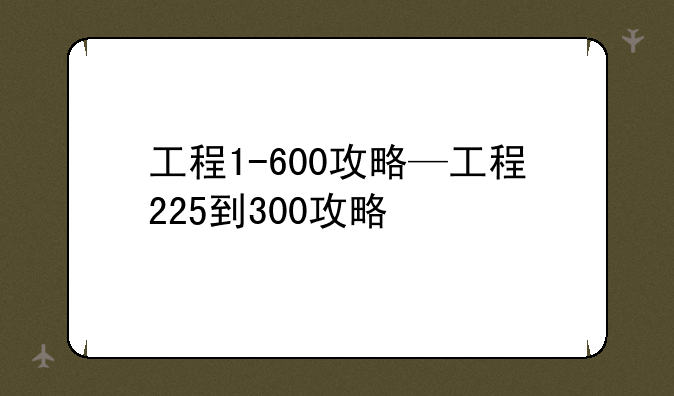 工程1-600攻略—工程225到300攻略