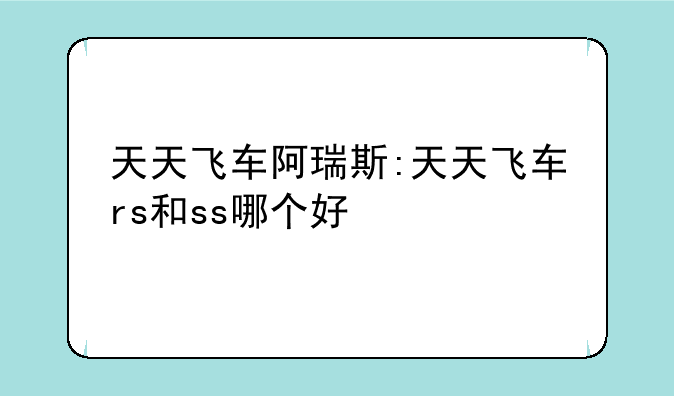 天天飞车阿瑞斯:天天飞车rs和ss哪个好