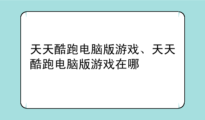 天天酷跑电脑版游戏、天天酷跑电脑版游戏在哪