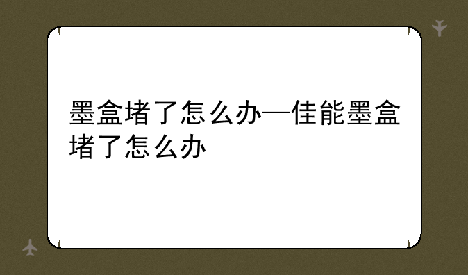 墨盒堵了怎么办—佳能墨盒堵了怎么办