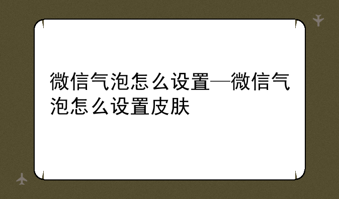 微信气泡怎么设置—微信气泡怎么设置皮肤