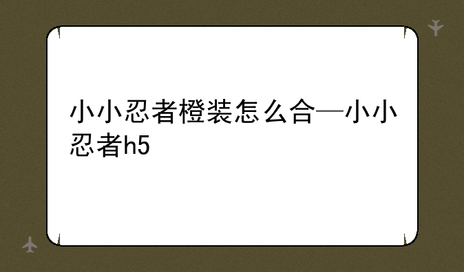 小小忍者橙装怎么合—小小忍者h5