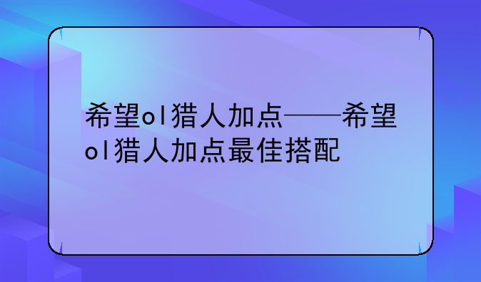 希望ol猎人加点——希望ol猎人加点最佳搭配