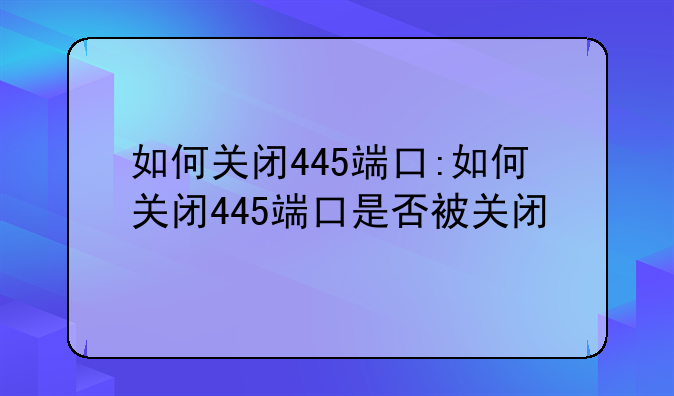 如何关闭445端口:如何关闭445端口是否被关闭