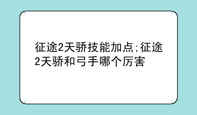 征途2天骄技能加点;征途2天骄和弓手哪个厉害