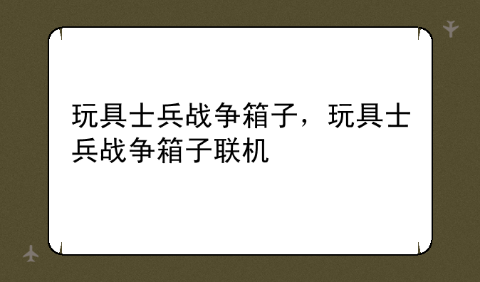 玩具士兵战争箱子，玩具士兵战争箱子联机