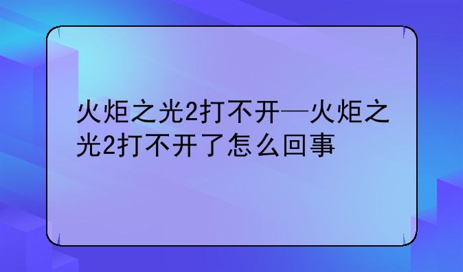 火炬之光2打不开—火炬之光2打不开了怎么回事