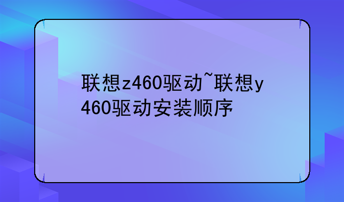 联想z460驱动~联想y460驱动安装顺序