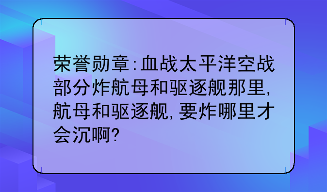 荣誉勋章:血战太平洋空战部分炸航母和驱逐舰那里,航母和驱逐舰,要炸哪里才会沉啊?