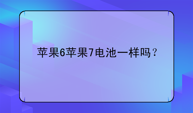 苹果6苹果7电池一样吗？