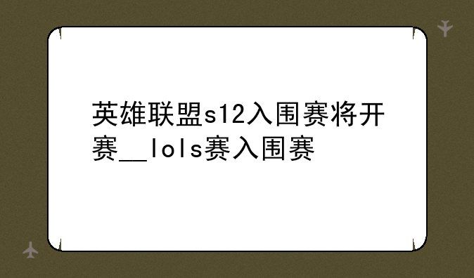 英雄联盟s12入围赛将开赛__lols赛入围赛