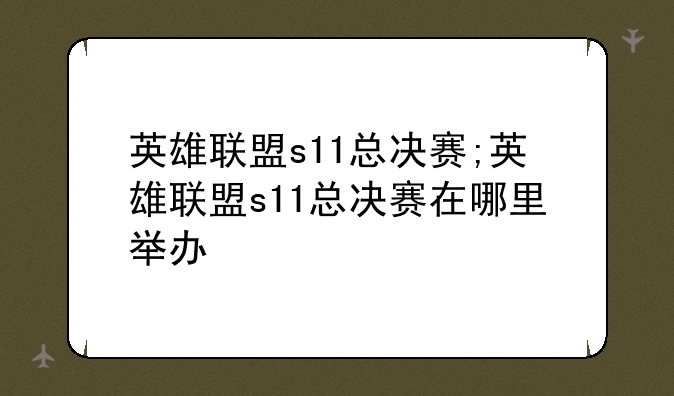 英雄联盟s11总决赛;英雄联盟s11总决赛在哪里举办