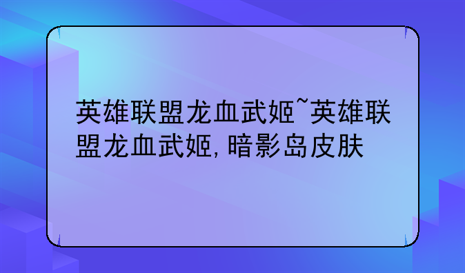 英雄联盟龙血武姬~英雄联盟龙血武姬,暗影岛皮肤