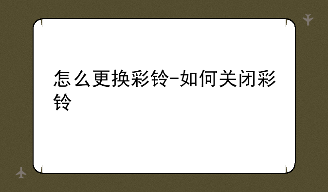 怎么更换彩铃-如何关闭彩铃