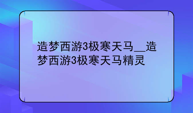 造梦西游3极寒天马__造梦西游3极寒天马精灵