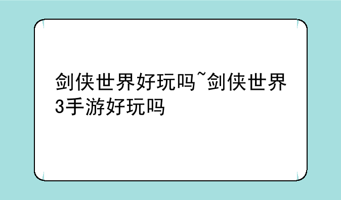 剑侠世界好玩吗~剑侠世界3手游好玩吗