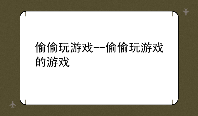 偷偷玩游戏--偷偷玩游戏的游戏