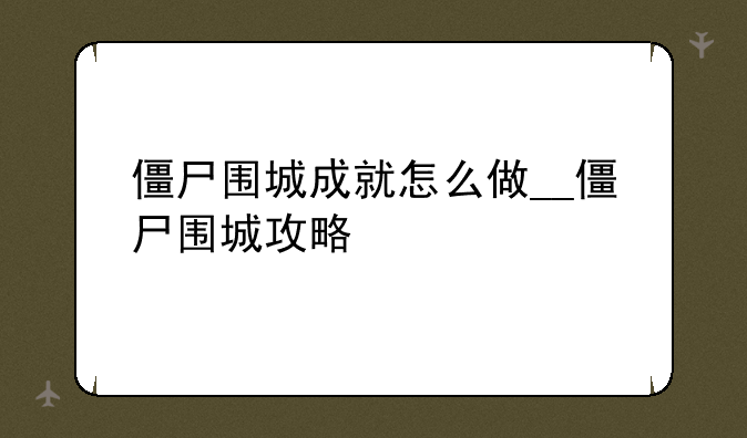 僵尸围城成就怎么做__僵尸围城攻略