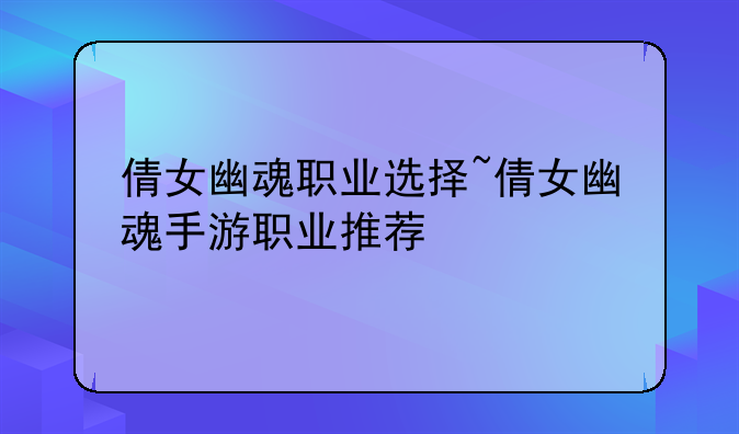 倩女幽魂职业选择~倩女幽魂手游职业推荐