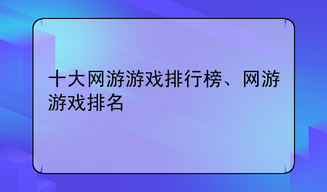 十大网游游戏排行榜、网游游戏排名