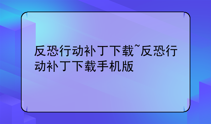 反恐行动补丁下载~反恐行动补丁下载手机版
