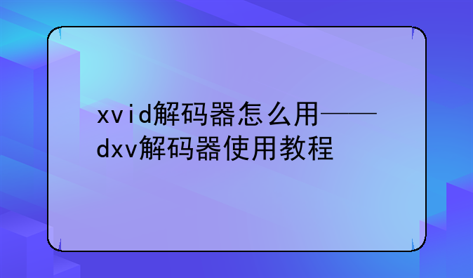 xvid解码器怎么用——dxv解码器使用教程