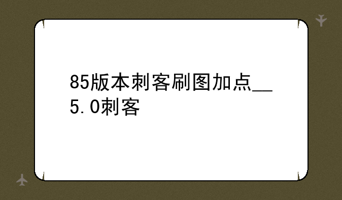 85版本刺客刷图加点__5.0刺客