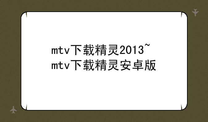mtv下载精灵2013~mtv下载精灵安卓版