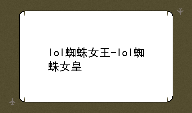 lol蜘蛛女王-lol蜘蛛女皇