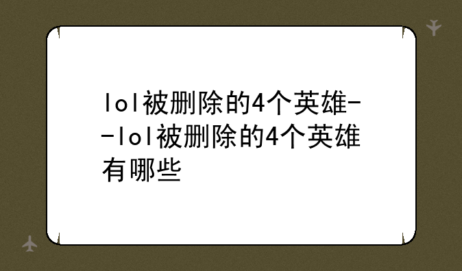 lol被删除的4个英雄--lol被删除的4个英雄有哪些
