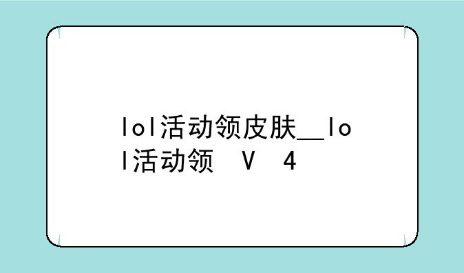 lol活动领皮肤__lol活动领取