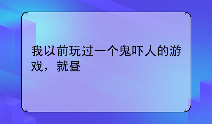 我以前玩过一个鬼吓人的游戏，就是一个长得很可爱的幽灵，可以钻进任何家具里，恩空格钻，恩左右键吓人